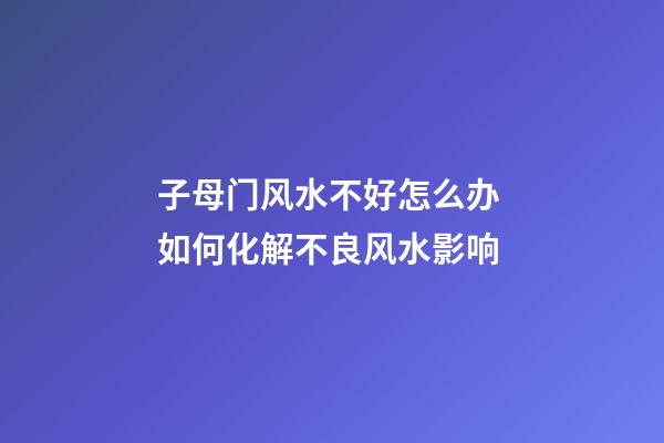 子母门风水不好怎么办 如何化解不良风水影响